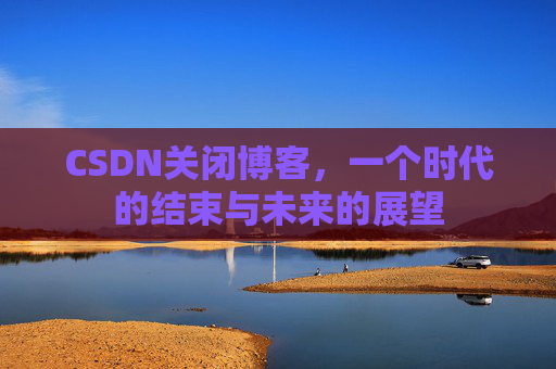 CSDN关闭博客，一个时代的结束与未来的展望